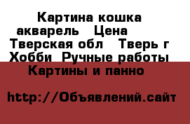 Картина кошка, акварель › Цена ­ 700 - Тверская обл., Тверь г. Хобби. Ручные работы » Картины и панно   